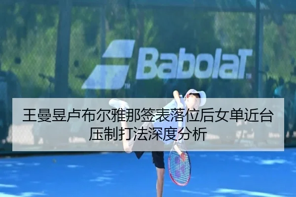 王曼昱卢布尔雅那签表落位后女单近台压制打法深度分析